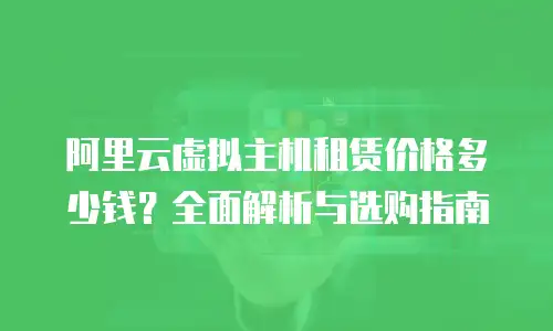 阿里云虚拟主机租赁价格多少钱？全面解析与选购指南