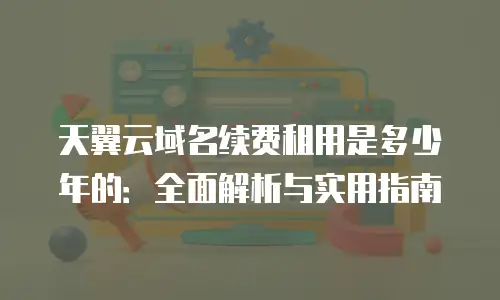 天翼云域名续费租用是多少年的：全面解析与实用指南