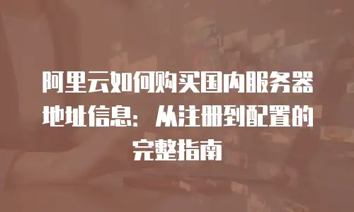 阿里云如何购买国内服务器地址信息：从注册到配置的完整指南