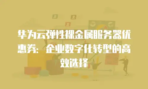 华为云弹性裸金属服务器优惠券：企业数字化转型的高效选择