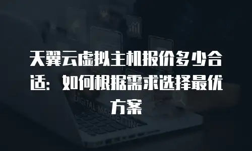 天翼云虚拟主机报价多少合适：如何根据需求选择最优方案