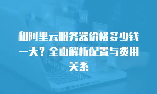 租阿里云服务器价格多少钱一天？全面解析配置与费用关系