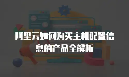 阿里云如何购买主机配置信息的产品全解析