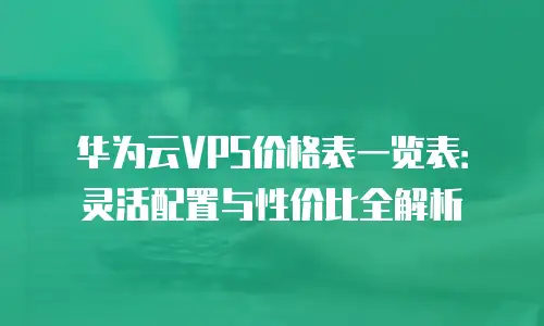 华为云VPS价格表一览表：灵活配置与性价比全解析