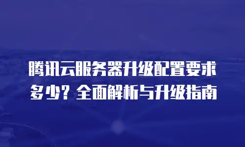 腾讯云服务器升级配置要求多少？全面解析与升级指南