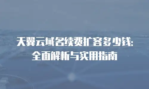 天翼云域名续费扩容多少钱：全面解析与实用指南