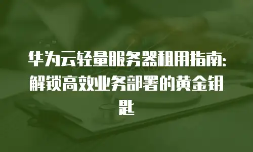 华为云轻量服务器租用指南：解锁高效业务部署的黄金钥匙