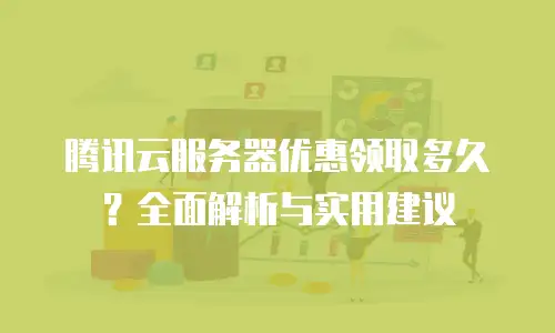 腾讯云服务器优惠领取多久？全面解析与实用建议
