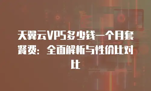 天翼云VPS多少钱一个月套餐费：全面解析与性价比对比