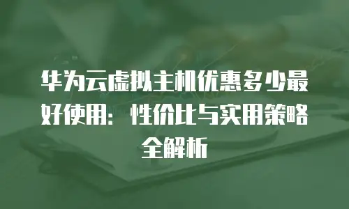 华为云虚拟主机优惠多少最好使用：性价比与实用策略全解析