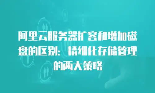 阿里云服务器扩容和增加磁盘的区别：精细化存储管理的两大策略