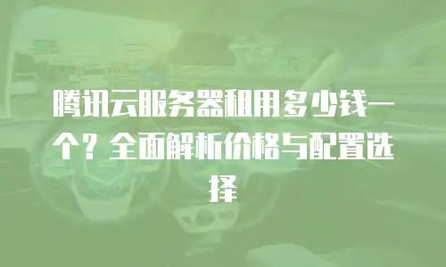 腾讯云服务器租用多少钱一个？全面解析价格与配置选择