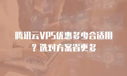 腾讯云VPS优惠多少合适用？选对方案省更多