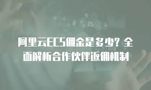 阿里云ECS佣金是多少？全面解析合作伙伴返佣机制