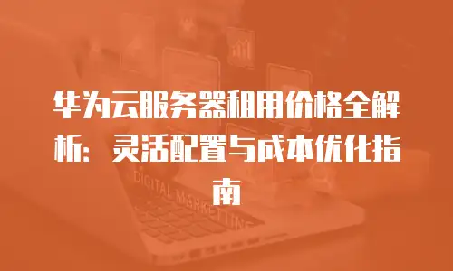 华为云服务器租用价格全解析：灵活配置与成本优化指南