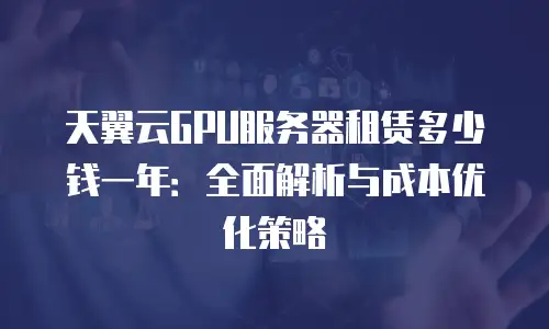 天翼云GPU服务器租赁多少钱一年：全面解析与成本优化策略