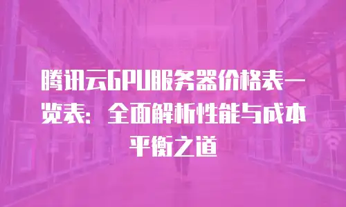 腾讯云GPU服务器价格表一览表：全面解析性能与成本平衡之道