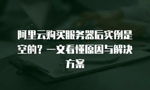 阿里云购买服务器后实例是空的？一文看懂原因与解决方案