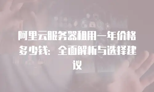 阿里云服务器租用一年价格多少钱：全面解析与选择建议