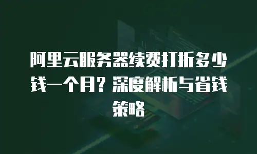 阿里云服务器续费打折多少钱一个月？深度解析与省钱策略