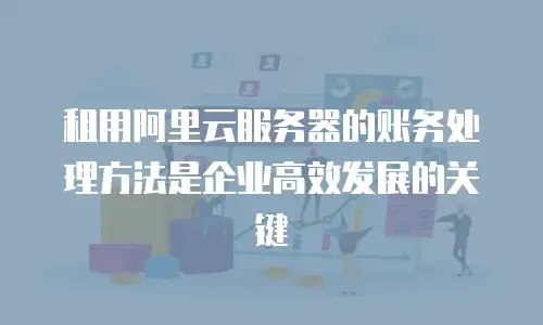 租用阿里云服务器的账务处理方法是企业高效发展的关键