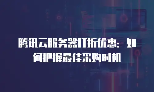 腾讯云服务器打折优惠：如何把握最佳采购时机
