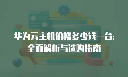 华为云主机价格多少钱一台：全面解析与选购指南