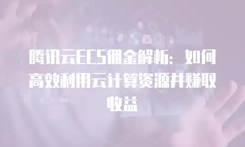 腾讯云ECS佣金解析：如何高效利用云计算资源并赚取收益