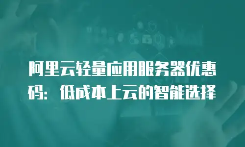阿里云轻量应用服务器优惠码：低成本上云的智能选择