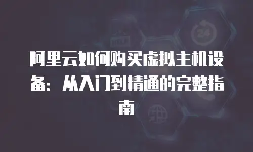 阿里云如何购买虚拟主机设备：从入门到精通的完整指南