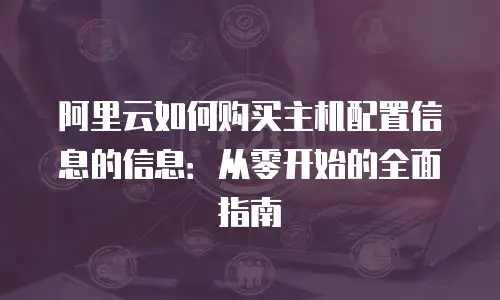 阿里云如何购买主机配置信息的信息：从零开始的全面指南