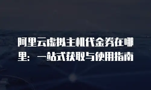 阿里云虚拟主机代金券在哪里：一站式获取与使用指南
