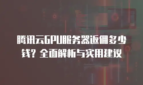 腾讯云GPU服务器返佣多少钱？全面解析与实用建议