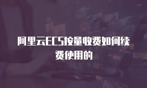 阿里云ECS按量收费如何续费使用的