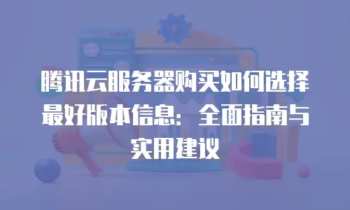 腾讯云服务器购买如何选择最好版本信息：全面指南与实用建议