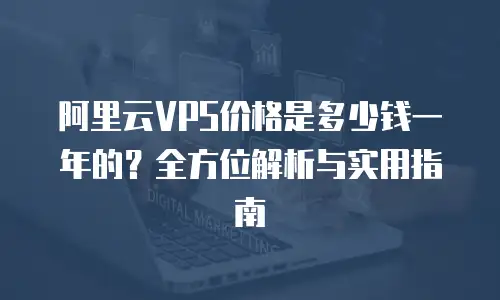 阿里云VPS价格是多少钱一年的？全方位解析与实用指南