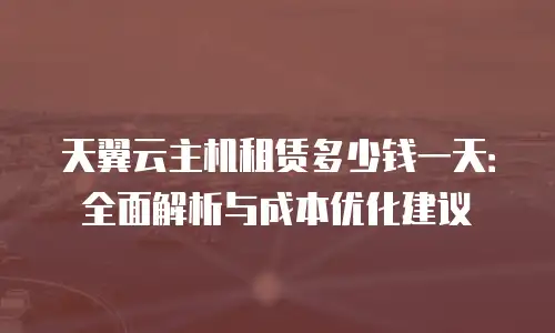 天翼云主机租赁多少钱一天：全面解析与成本优化建议
