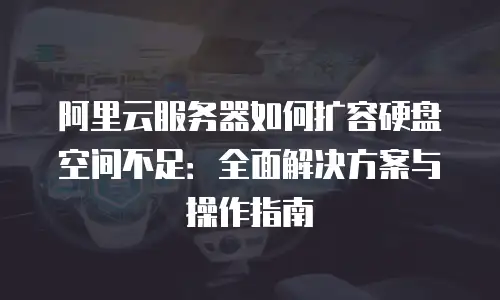 阿里云服务器如何扩容硬盘空间不足：全面解决方案与操作指南