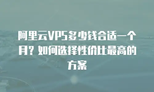 阿里云VPS多少钱合适一个月？如何选择性价比最高的方案