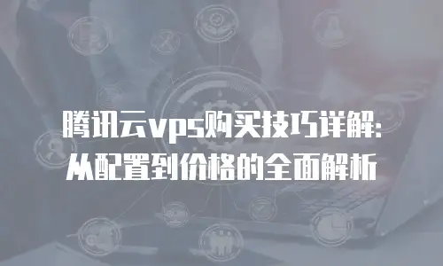 腾讯云vps购买技巧详解：从配置到价格的全面解析