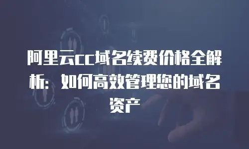 阿里云cc域名续费价格全解析：如何高效管理您的域名资产