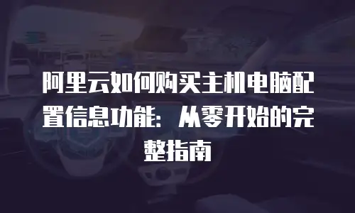 阿里云如何购买主机电脑配置信息功能：从零开始的完整指南