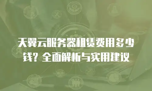 天翼云服务器租赁费用多少钱？全面解析与实用建议