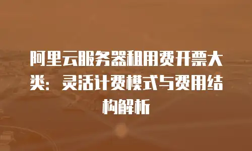 阿里云服务器租用费开票大类：灵活计费模式与费用结构解析