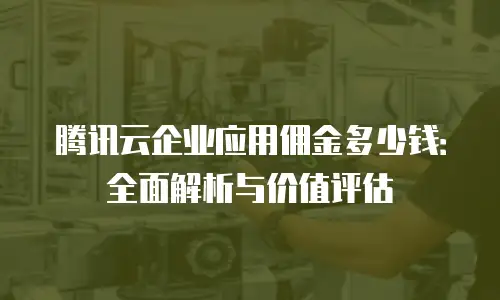 腾讯云企业应用佣金多少钱：全面解析与价值评估