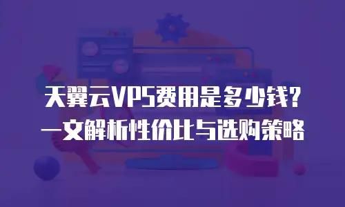天翼云VPS费用是多少钱？一文解析性价比与选购策略