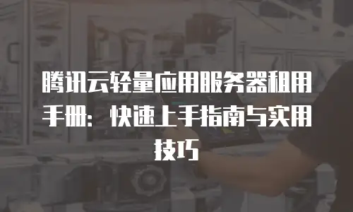 腾讯云轻量应用服务器租用手册：快速上手指南与实用技巧