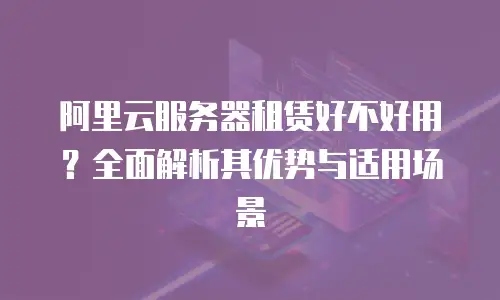 阿里云服务器租赁好不好用？全面解析其优势与适用场景