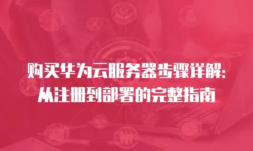 购买华为云服务器步骤详解：从注册到部署的完整指南