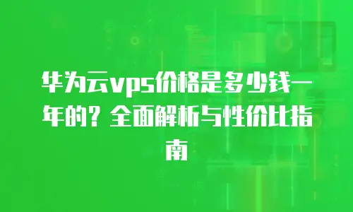 华为云vps价格是多少钱一年的？全面解析与性价比指南